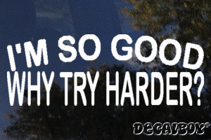 Im So Good Why Try Harder Vinyl Die-cut Decal